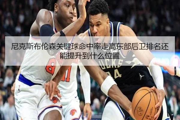 尼克斯布伦森关键球命中率走高东部后卫排名还能提升到什么位置