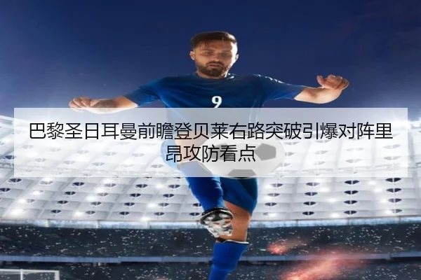 巴黎圣日耳曼前瞻登贝莱右路突破引爆对阵里昂攻防看点